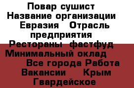 Повар-сушист › Название организации ­ Евразия › Отрасль предприятия ­ Рестораны, фастфуд › Минимальный оклад ­ 35 000 - Все города Работа » Вакансии   . Крым,Гвардейское